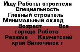 Ищу Работы строителя › Специальность ­ Главный строитель  › Минимальный оклад ­ 5 000 › Возраст ­ 30 - Все города Работа » Резюме   . Камчатский край,Вилючинск г.